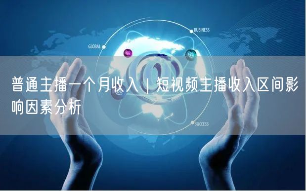 普通主播一个月收入｜短视频主播收入区间影响因素分析