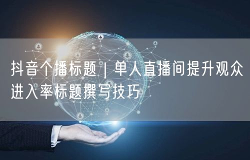 抖音个播标题｜单人直播间提升观众进入率标题撰写技巧
