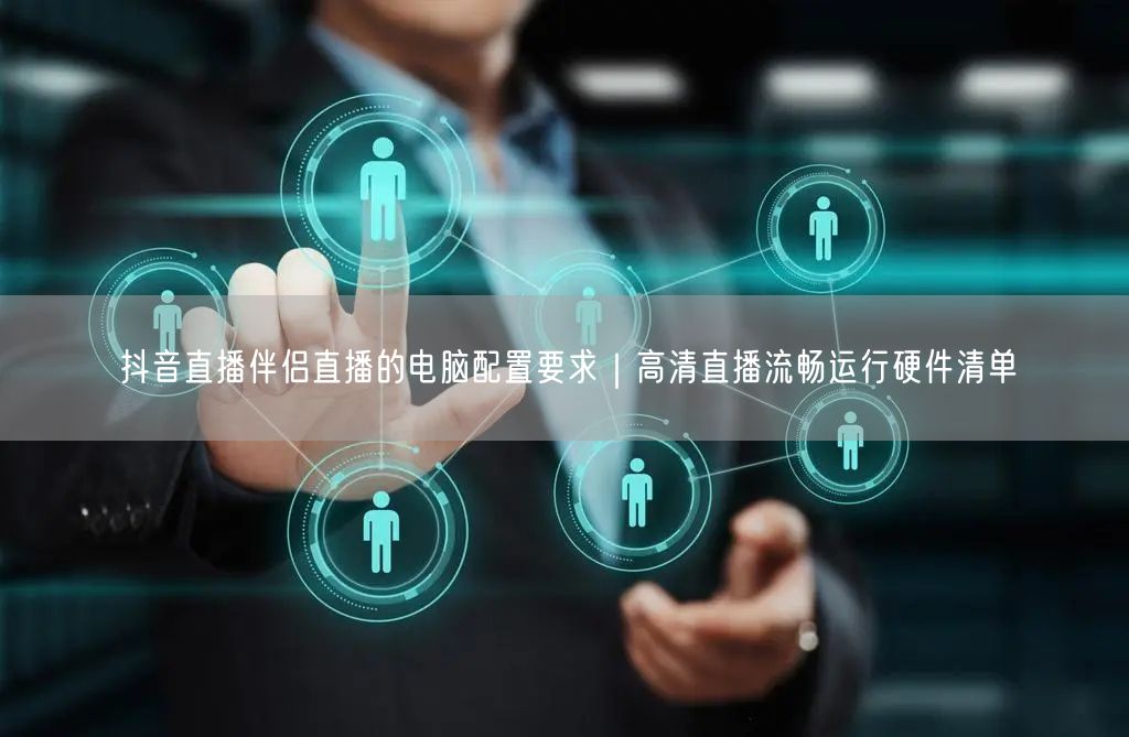 抖音直播伴侣直播的电脑配置要求｜高清直播流畅运行硬件清单