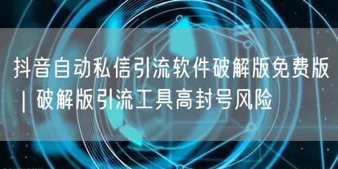 抖音自动私信引流软件破解版免费版｜破解版引流工具高封号风险