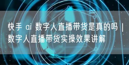 快手 ai 数字人直播带货是真的吗｜数字人直播带货实操效果讲解