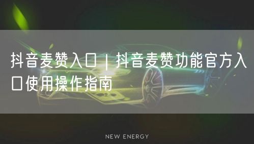 抖音麦赞入口｜抖音麦赞功能官方入口使用操作指南