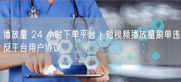 播放量 24 小时下单平台｜短视频播放量刷单违反平台用户协议