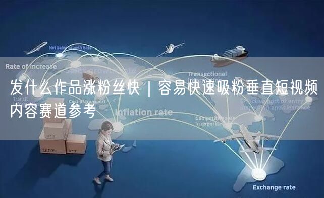 发什么作品涨粉丝快｜容易快速吸粉垂直短视频内容赛道参考
