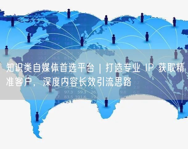知识类自媒体首选平台｜打造专业 IP 获取精准客户，深度内容长效引流思路