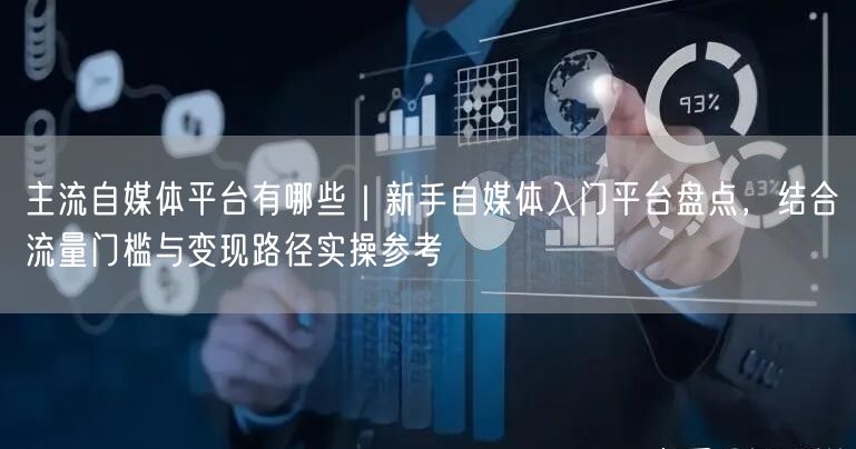 主流自媒体平台有哪些｜新手自媒体入门平台盘点，结合流量门槛与变现路径实操参考