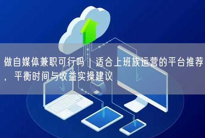 做自媒体兼职可行吗｜适合上班族运营的平台推荐，平衡时间与收益实操建议