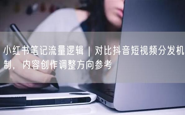 小红书笔记流量逻辑｜对比抖音短视频分发机制，内容创作调整方向参考
