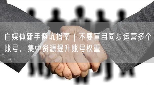 自媒体新手避坑指南｜不要盲目同步运营多个账号，集中资源提升账号权重