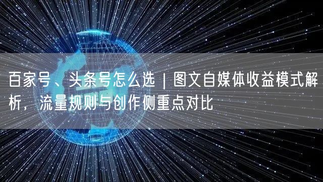 百家号、头条号怎么选｜图文自媒体收益模式解析，流量规则与创作侧重点对比
