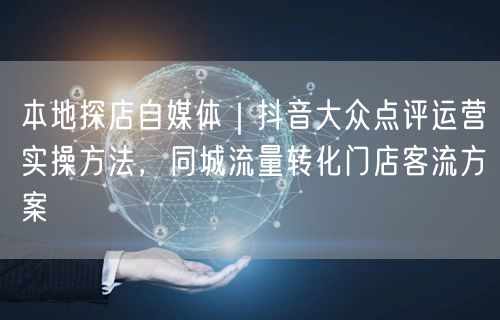 本地探店自媒体｜抖音大众点评运营实操方法，同城流量转化门店客流方案
