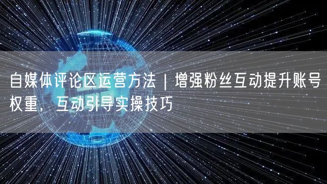 自媒体评论区运营方法｜增强粉丝互动提升账号权重，互动引导实操技巧