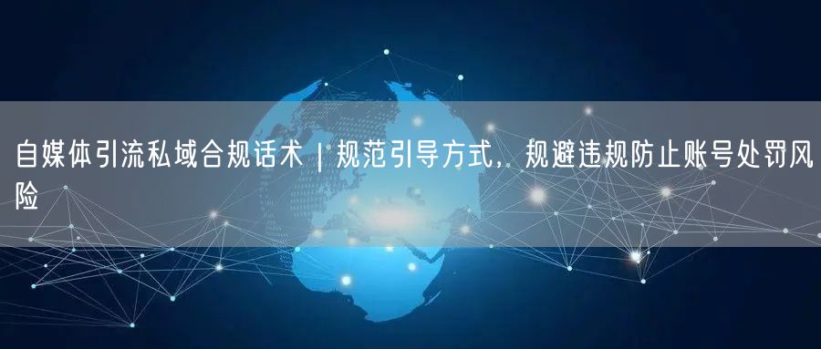 自媒体引流私域合规话术｜规范引导方式，规避违规防止账号处罚风险