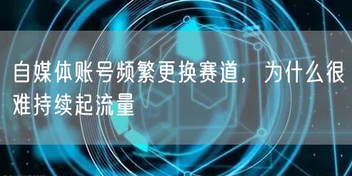 自媒体账号频繁更换赛道，为什么很难持续起流量