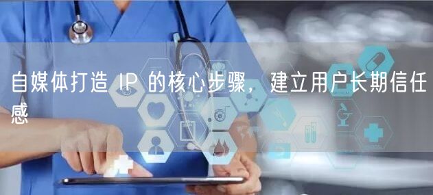 自媒体打造 IP 的核心步骤，建立用户长期信任感