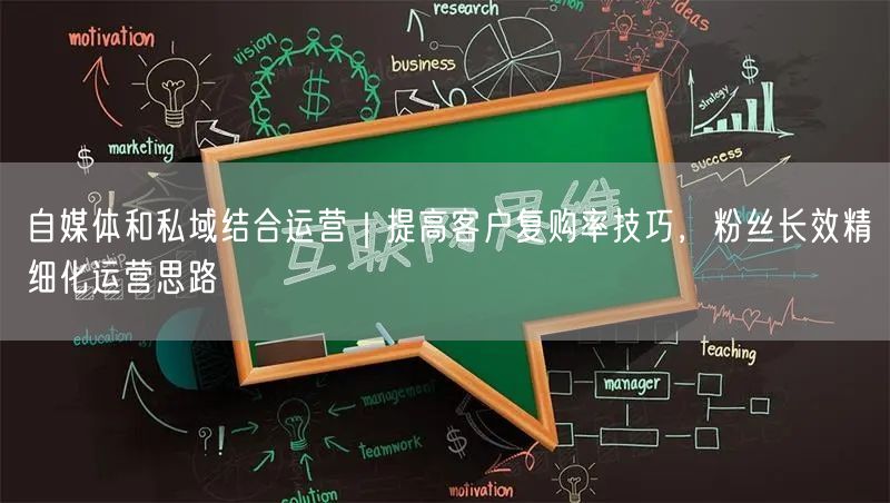 自媒体和私域结合运营｜提高客户复购率技巧，粉丝长效精细化运营思路
