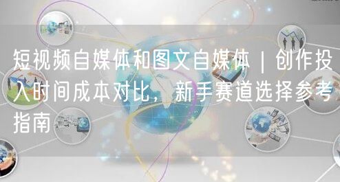 短视频自媒体和图文自媒体｜创作投入时间成本对比，新手赛道选择参考指南