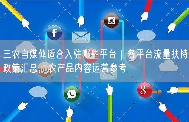 三农自媒体适合入驻哪些平台｜各平台流量扶持政策汇总，农产品内容运营参考