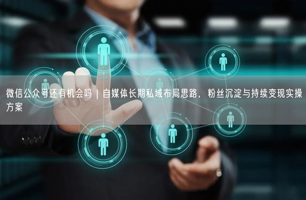 微信公众号还有机会吗｜自媒体长期私域布局思路，粉丝沉淀与持续变现实操方案