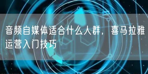 音频自媒体适合什么人群，喜马拉雅运营入门技巧