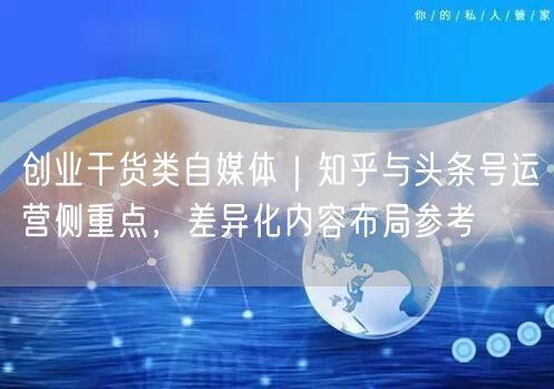创业干货类自媒体｜知乎与头条号运营侧重点，差异化内容布局参考