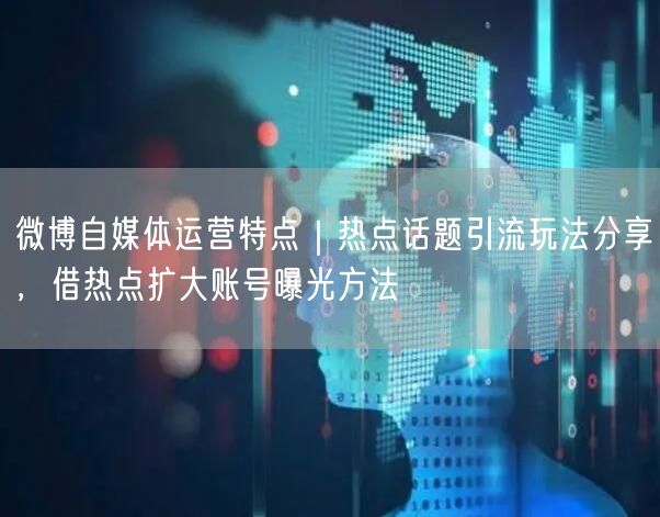 微博自媒体运营特点｜热点话题引流玩法分享，借热点扩大账号曝光方法
