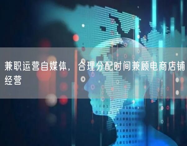 兼职运营自媒体，合理分配时间兼顾电商店铺经营