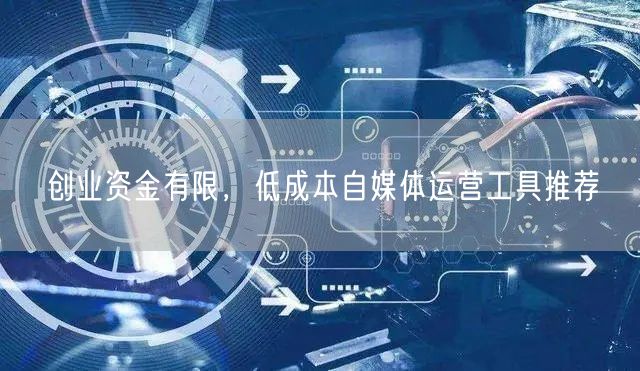 创业资金有限，低成本自媒体运营工具推荐