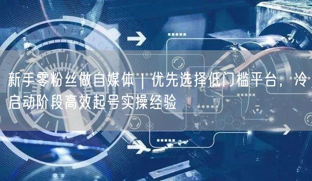 新手零粉丝做自媒体｜优先选择低门槛平台，冷启动阶段高效起号实操经验