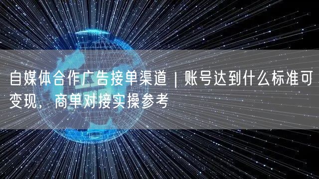 自媒体合作广告接单渠道｜账号达到什么标准可变现，商单对接实操参考