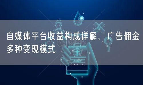 自媒体平台收益构成详解，广告佣金多种变现模式