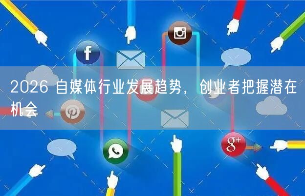 2026 自媒体行业发展趋势，创业者把握潜在机会