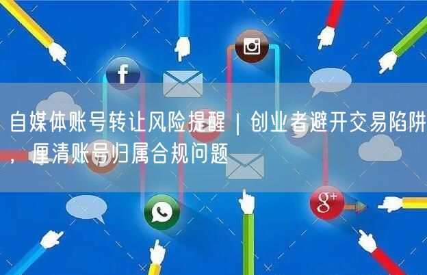 自媒体账号转让风险提醒｜创业者避开交易陷阱，厘清账号归属合规问题
