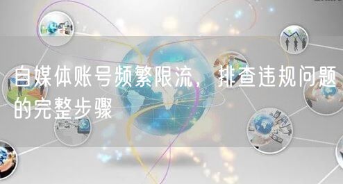 自媒体账号频繁限流，排查违规问题的完整步骤