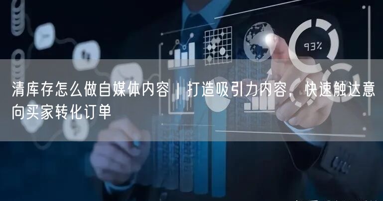 清库存怎么做自媒体内容｜打造吸引力内容，快速触达意向买家转化订单