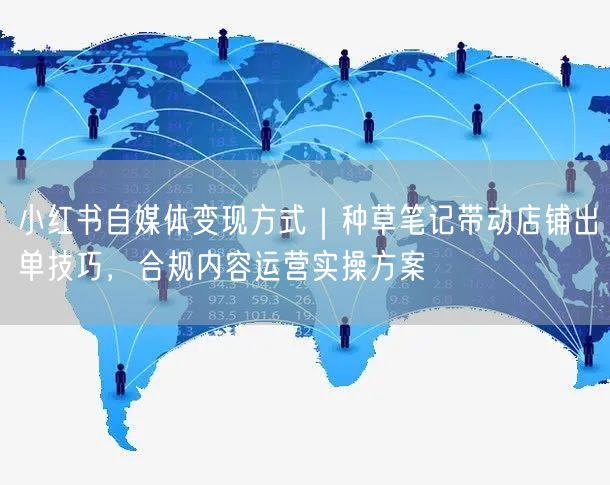 小红书自媒体变现方式｜种草笔记带动店铺出单技巧，合规内容运营实操方案
