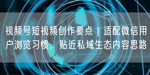 视频号短视频创作要点｜适配微信用户浏览习惯，贴近私域生态内容思路