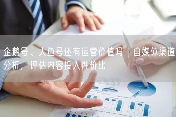 企鹅号、大鱼号还有运营价值吗｜自媒体渠道分析，评估内容投入性价比