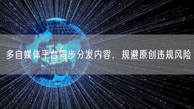多自媒体平台同步分发内容，规避原创违规风险