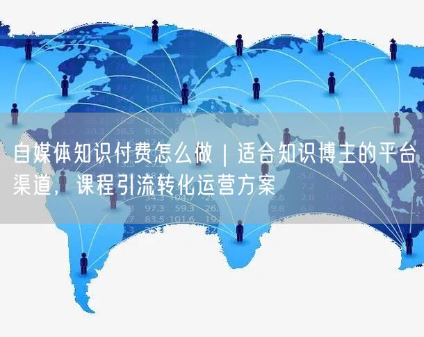 自媒体知识付费怎么做｜适合知识博主的平台渠道，课程引流转化运营方案