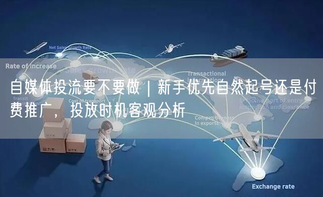 自媒体投流要不要做｜新手优先自然起号还是付费推广，投放时机客观分析