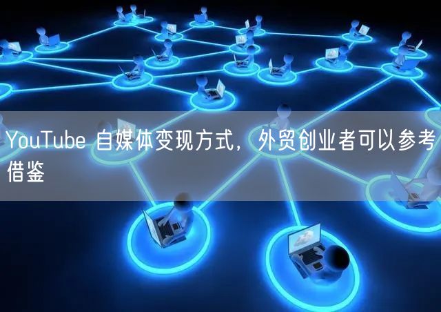 YouTube 自媒体变现方式，外贸创业者可以参考借鉴