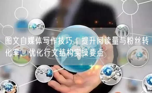 图文自媒体写作技巧｜提升阅读量与粉丝转化率，优化行文结构实操要点