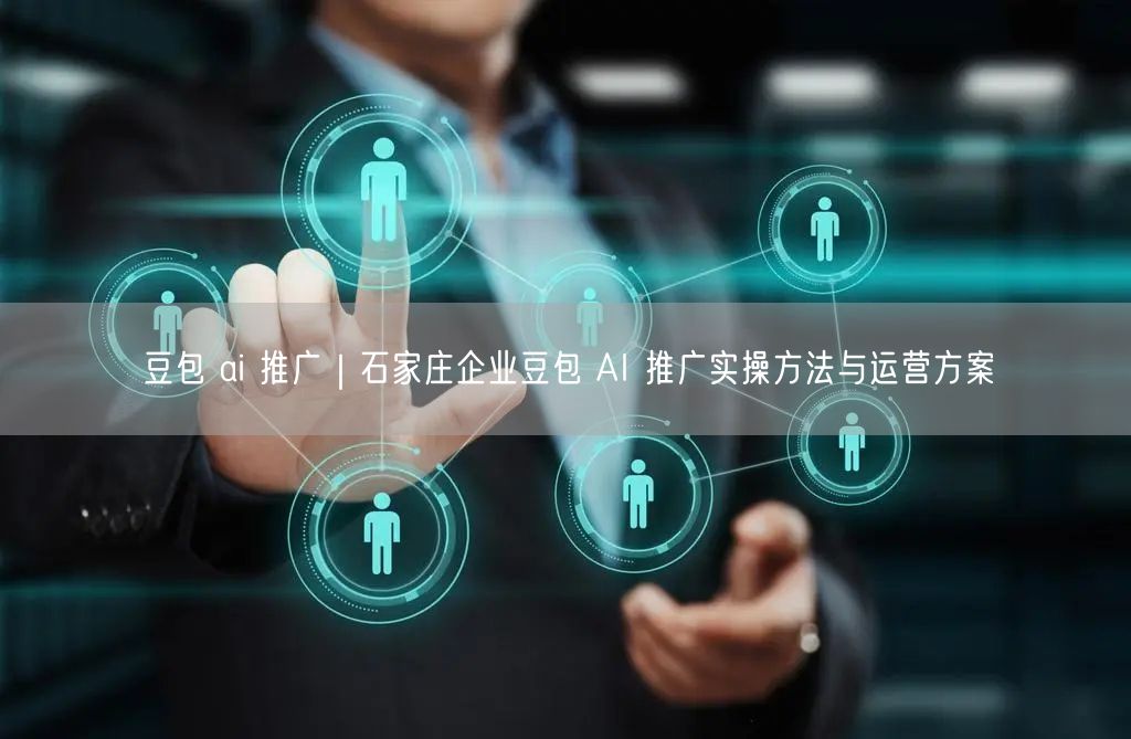 豆包 ai 推广｜石家庄企业豆包 AI 推广实操方法与运营方案