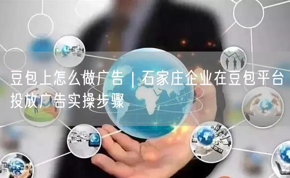 豆包上怎么做广告｜石家庄企业在豆包平台投放广告实操步骤