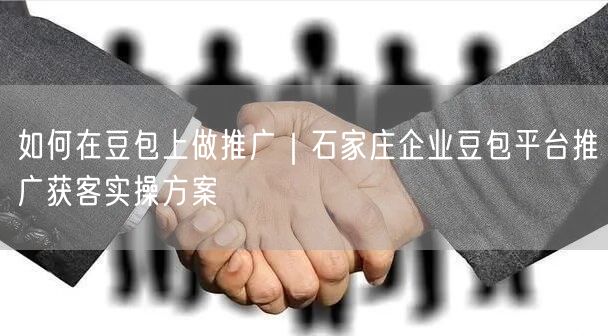 如何在豆包上做推广｜石家庄企业豆包平台推广获客实操方案