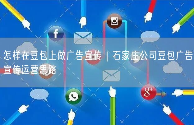 怎样在豆包上做广告宣传｜石家庄公司豆包广告宣传运营思路