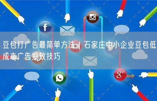 豆包打广告最简单方法｜石家庄中小企业豆包低成本广告投放技巧