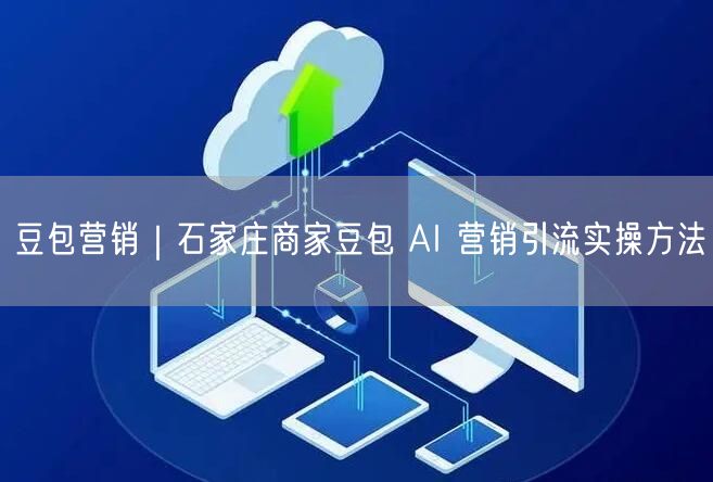 豆包营销｜石家庄商家豆包 AI 营销引流实操方法
