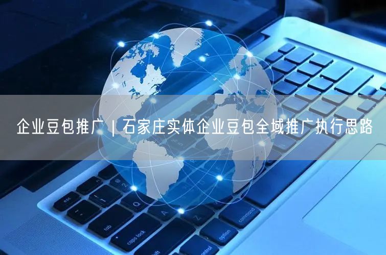 企业豆包推广｜石家庄实体企业豆包全域推广执行思路